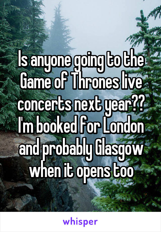 Is anyone going to the Game of Thrones live concerts next year?? I'm booked for London and probably Glasgow when it opens too