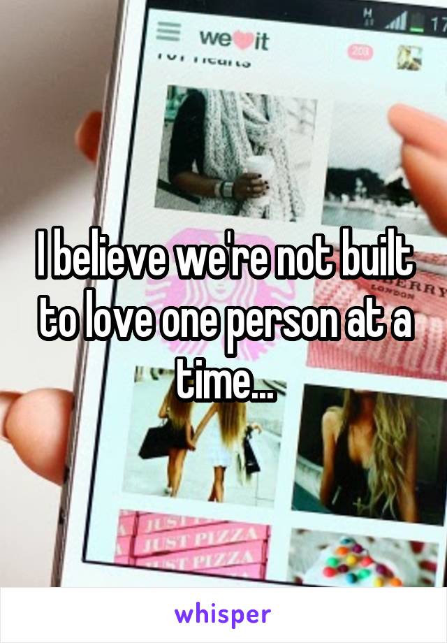 I believe we're not built to love one person at a time...