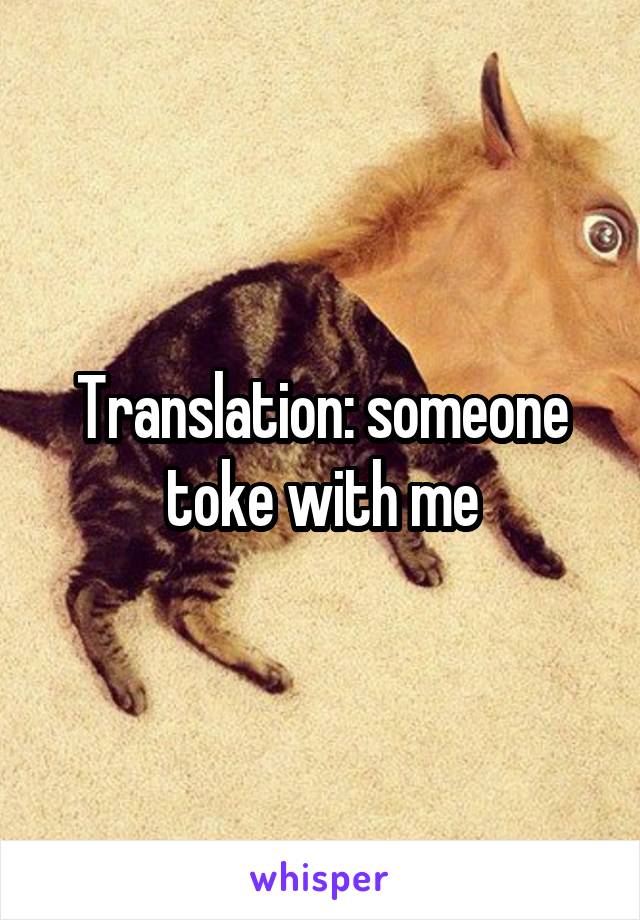 Translation: someone toke with me