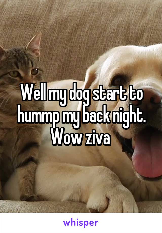 Well my dog start to hummp my back night.
Wow ziva 