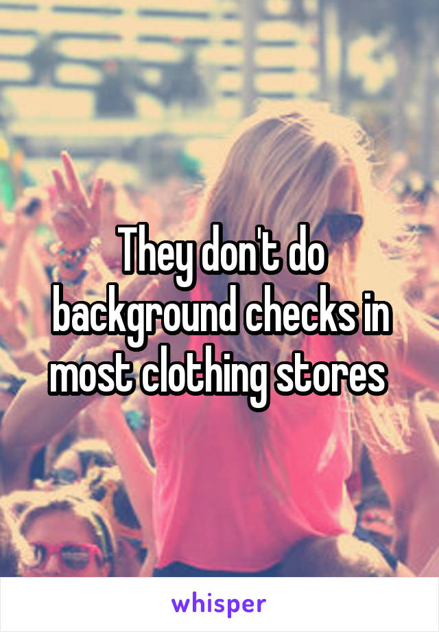 They don't do background checks in most clothing stores 