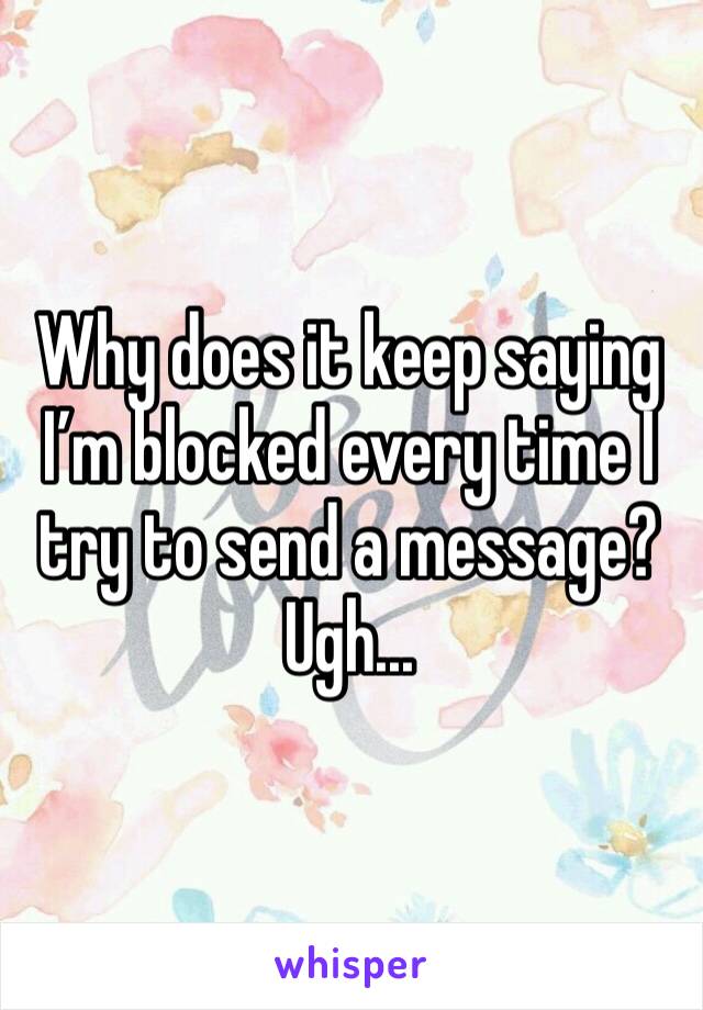 Why does it keep saying I’m blocked every time I try to send a message? Ugh...