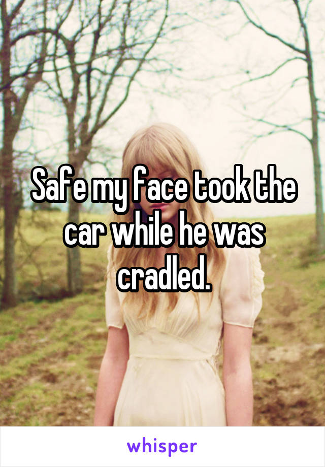 Safe my face took the car while he was cradled.