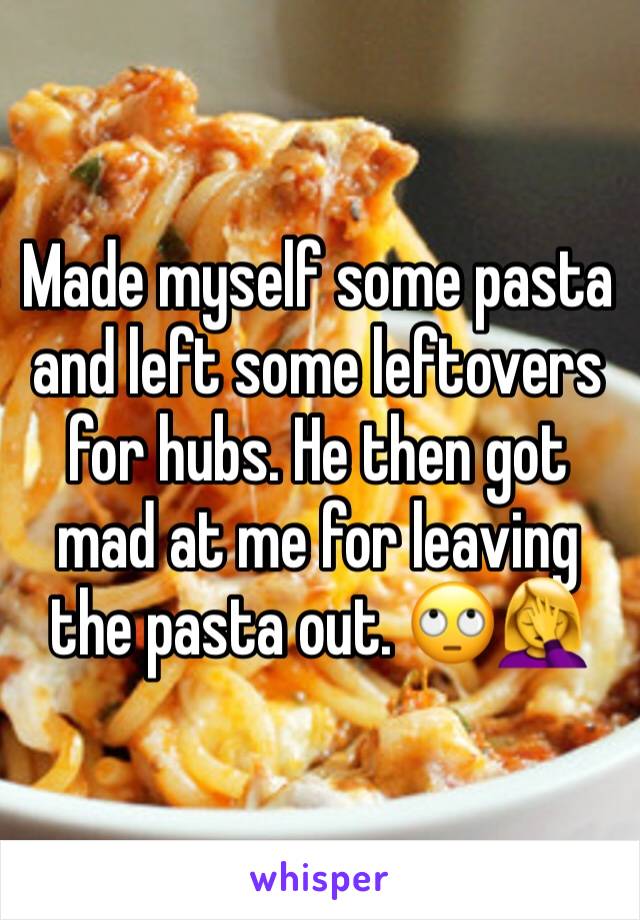 Made myself some pasta and left some leftovers for hubs. He then got mad at me for leaving the pasta out. 🙄🤦‍♀️