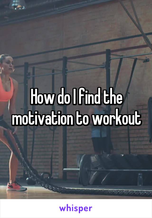 How do I find the motivation to workout