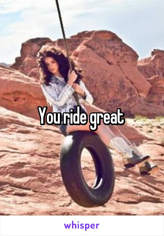 You ride great 