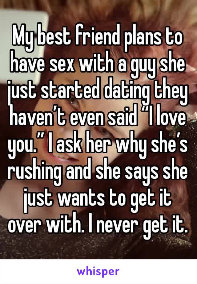 My best friend plans to have sex with a guy she just started dating they haven’t even said “I love you.” I ask her why she’s rushing and she says she just wants to get it over with. I never get it. 