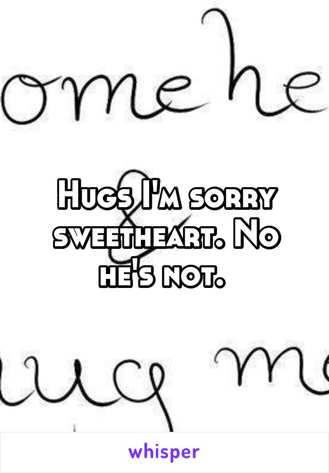 Hugs I'm sorry sweetheart. No he's not. 