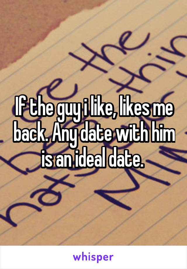 If the guy i like, likes me back. Any date with him is an ideal date. 