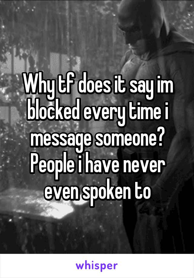 Why tf does it say im blocked every time i message someone? People i have never even spoken to