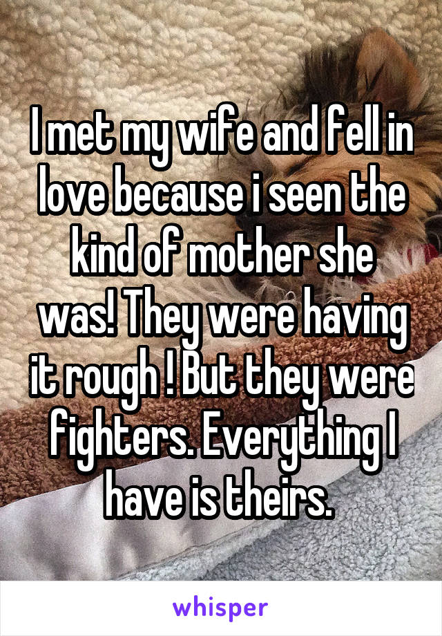 I met my wife and fell in love because i seen the kind of mother she was! They were having it rough ! But they were fighters. Everything I have is theirs. 