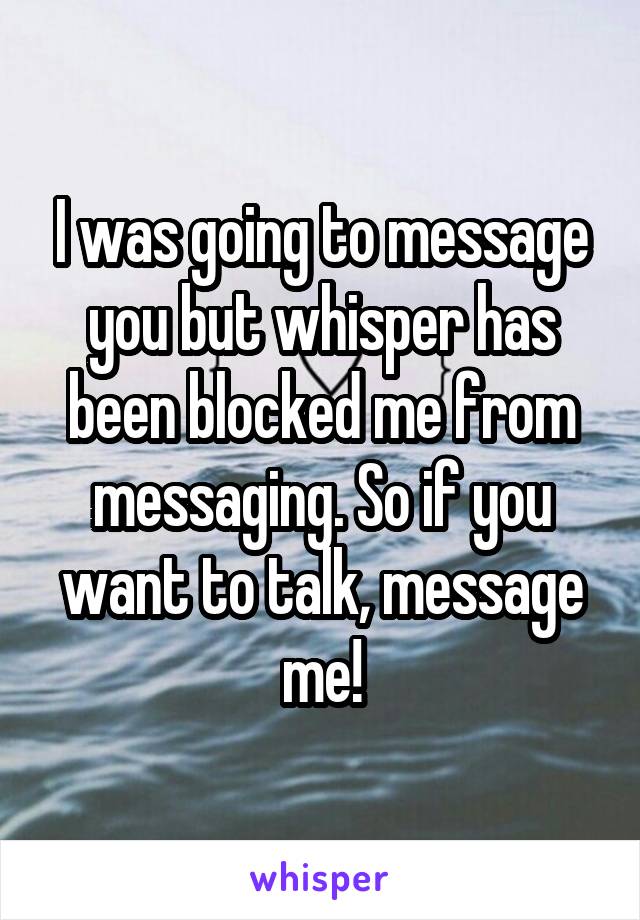 I was going to message you but whisper has been blocked me from messaging. So if you want to talk, message me!