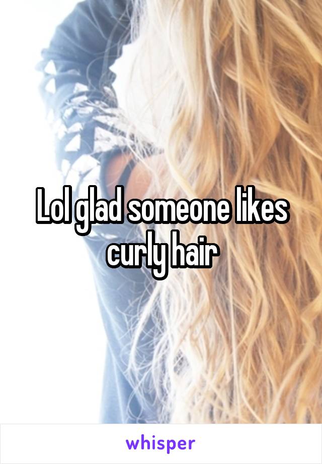 Lol glad someone likes curly hair