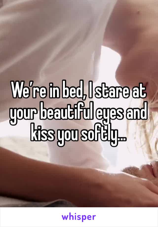 We’re in bed, I stare at your beautiful eyes and kiss you softly...