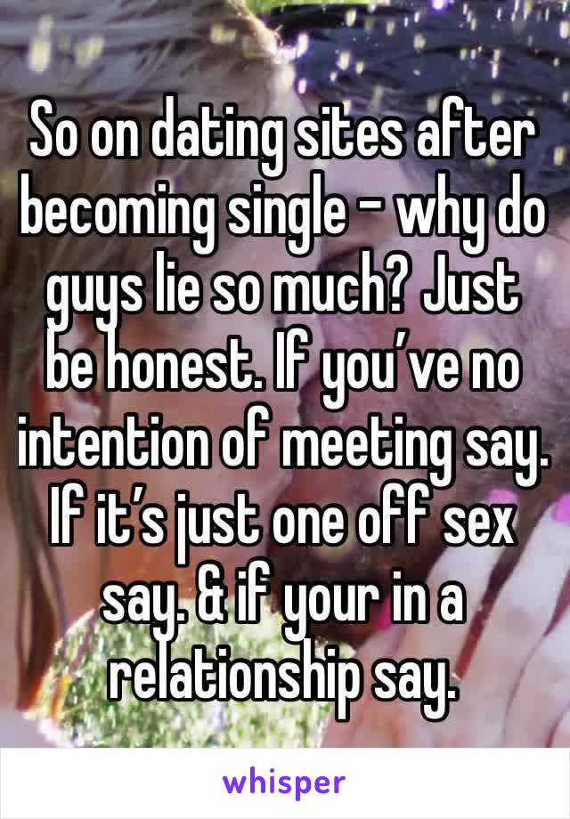 So on dating sites after becoming single - why do guys lie so much? Just be honest. If you’ve no intention of meeting say. If it’s just one off sex say. & if your in a relationship say. 