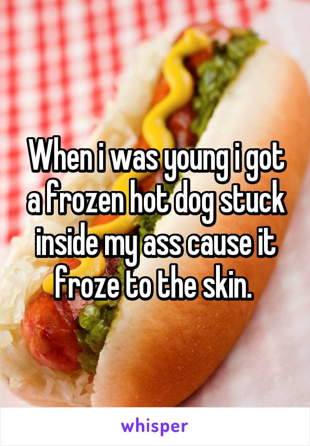 When i was young i got a frozen hot dog stuck inside my ass cause it froze to the skin. 