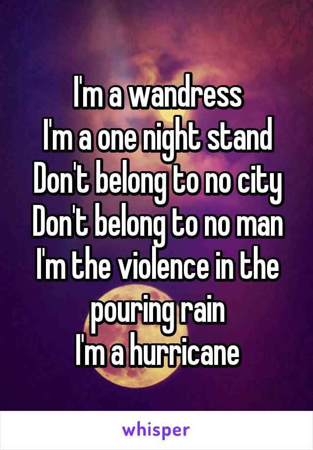 I'm a wandress
I'm a one night stand
Don't belong to no city
Don't belong to no man
I'm the violence in the pouring rain
I'm a hurricane