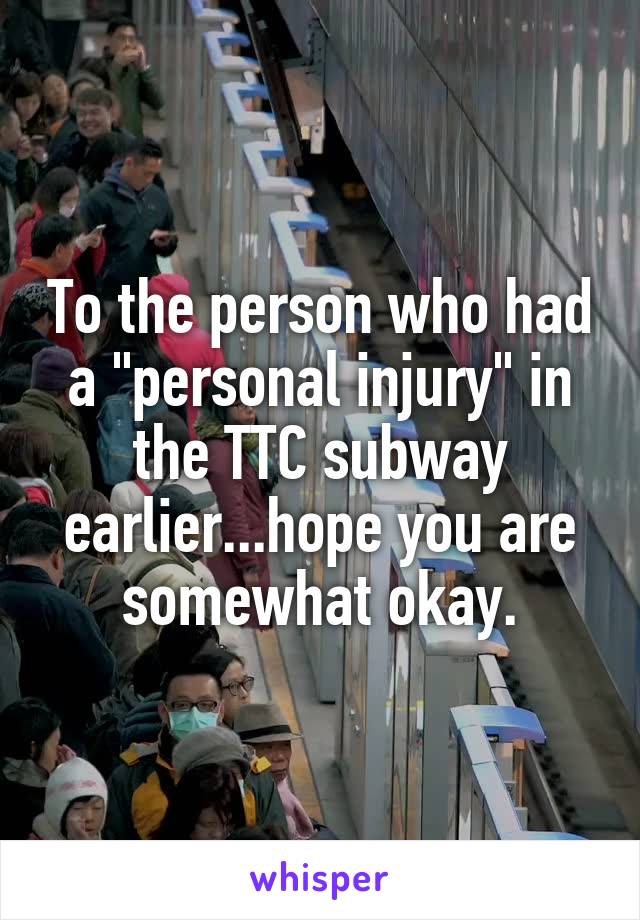 To the person who had a "personal injury" in the TTC subway earlier...hope you are somewhat okay.