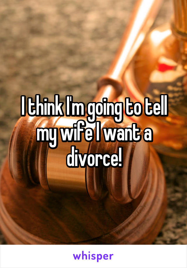 I think I'm going to tell my wife I want a divorce!