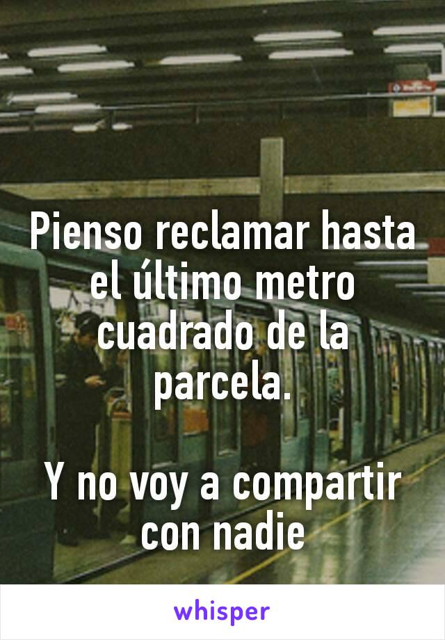 Pienso reclamar hasta el último metro cuadrado de la parcela.

Y no voy a compartir con nadie