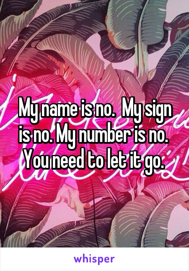 My name is no.  My sign is no. My number is no.  You need to let it go. 