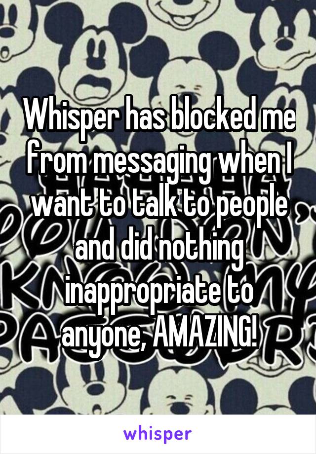 Whisper has blocked me from messaging when I want to talk to people and did nothing inappropriate to anyone, AMAZING!