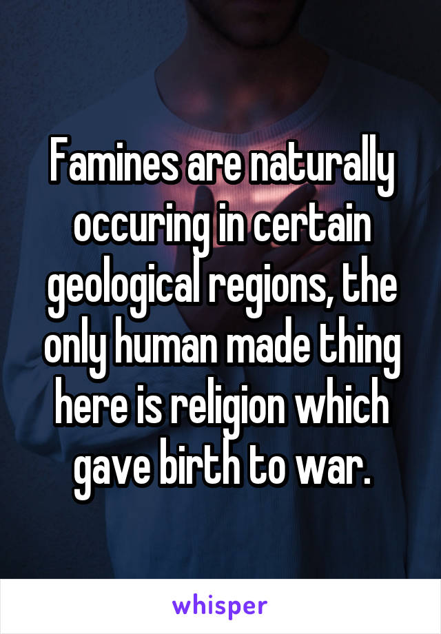 Famines are naturally occuring in certain geological regions, the only human made thing here is religion which gave birth to war.