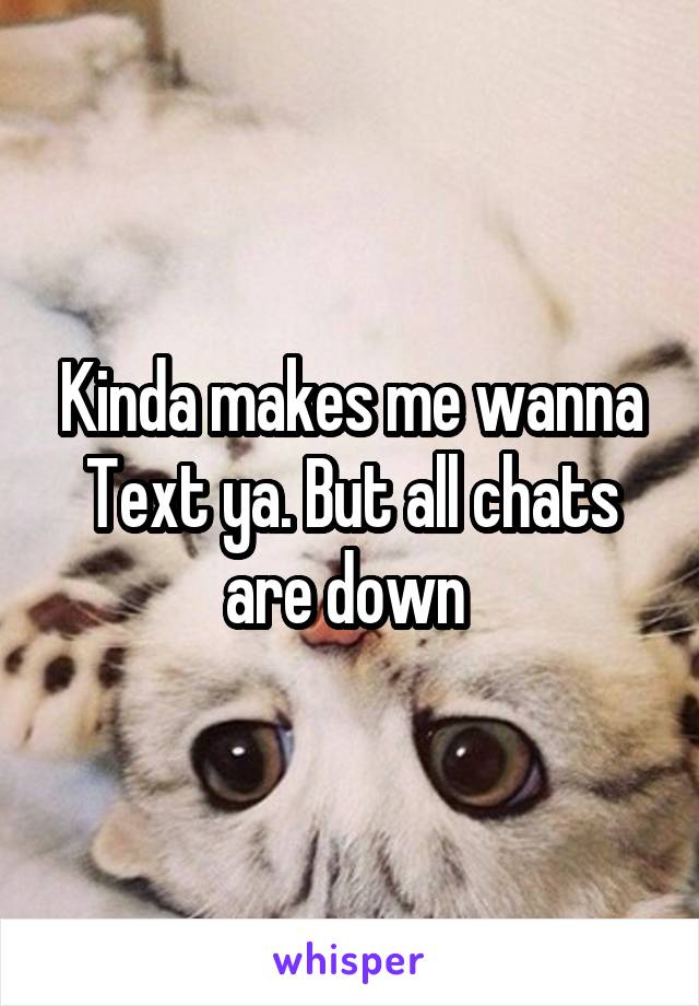Kinda makes me wanna Text ya. But all chats are down 