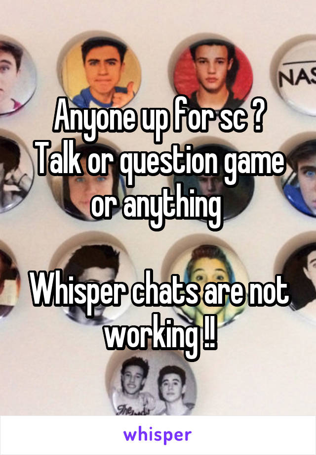 Anyone up for sc ?
Talk or question game or anything 

Whisper chats are not working !!