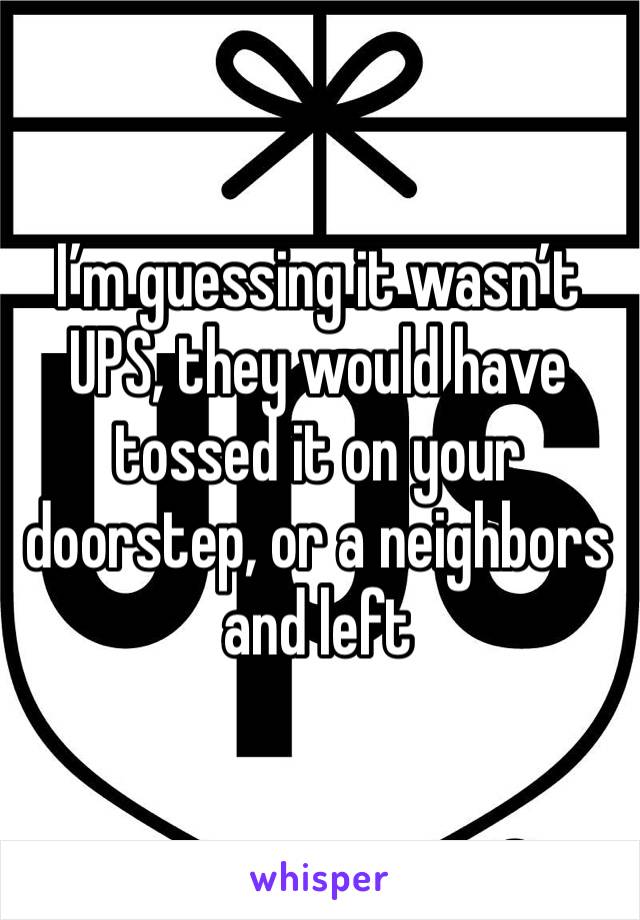 I’m guessing it wasn’t UPS, they would have tossed it on your doorstep, or a neighbors and left