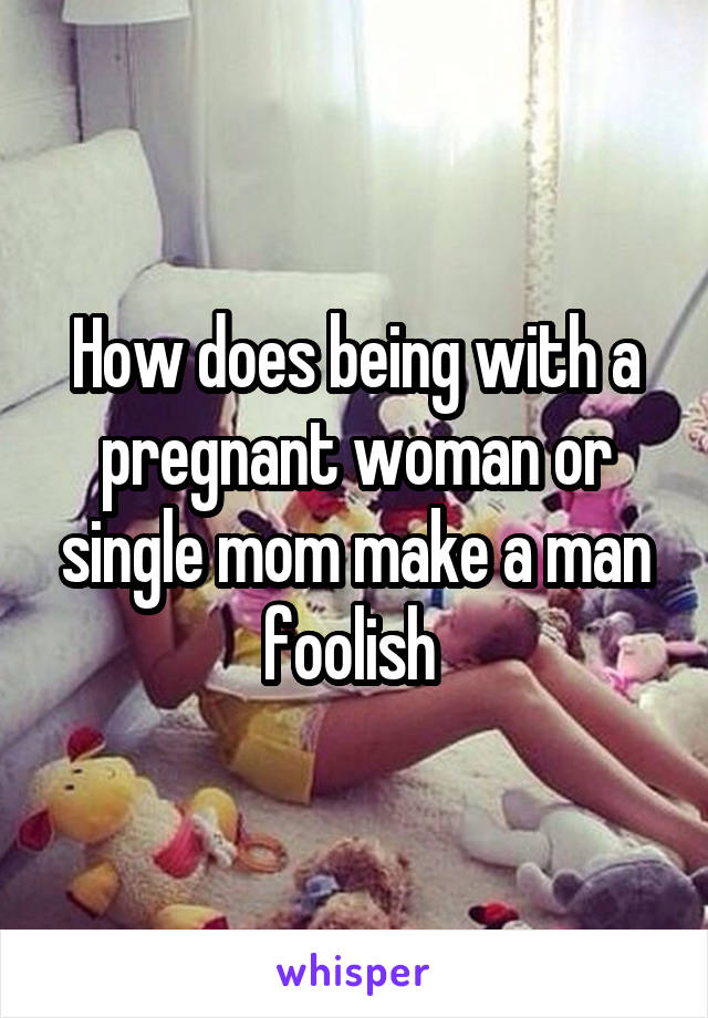 How does being with a pregnant woman or single mom make a man foolish 