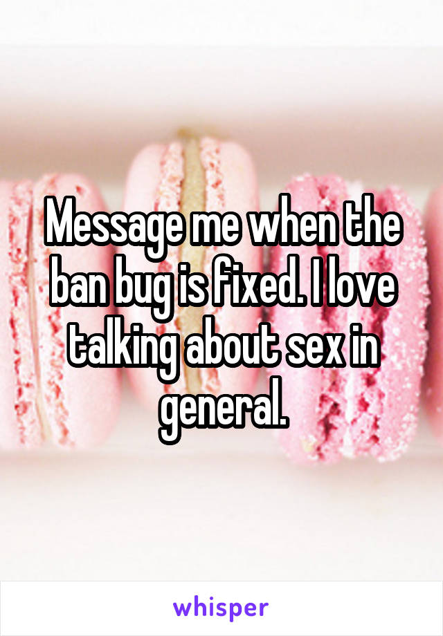 Message me when the ban bug is fixed. I love talking about sex in general.