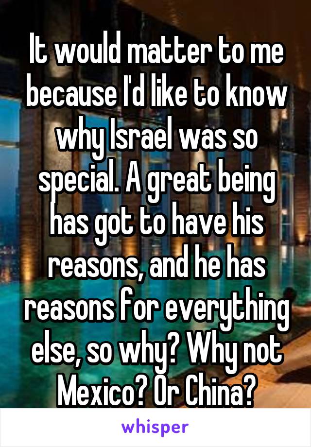 It would matter to me because I'd like to know why Israel was so special. A great being has got to have his reasons, and he has reasons for everything else, so why? Why not Mexico? Or China?