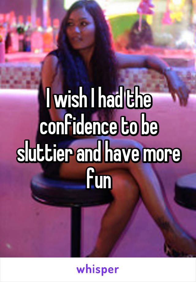 I wish I had the confidence to be sluttier and have more fun