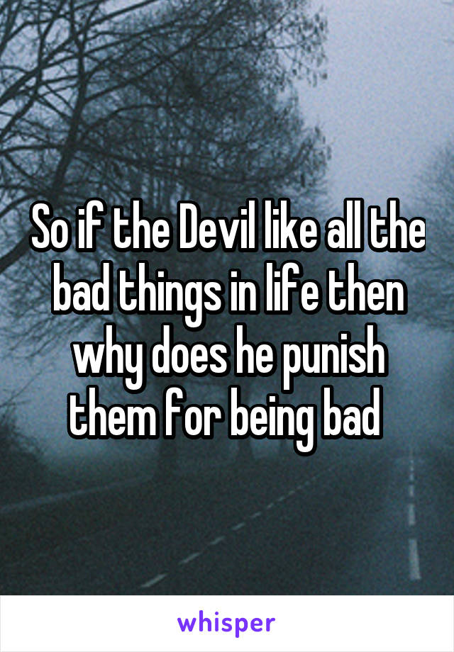 So if the Devil like all the bad things in life then why does he punish them for being bad 