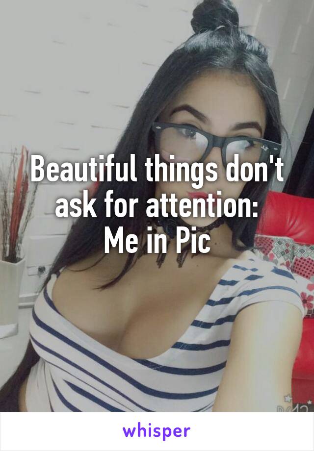 Beautiful things don't ask for attention:
Me in Pic
