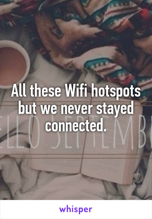 All these Wifi hotspots but we never stayed connected.