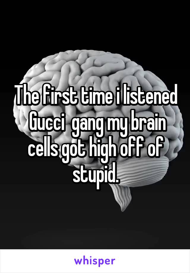 The first time i listened  Gucci  gang my brain cells got high off of stupid.