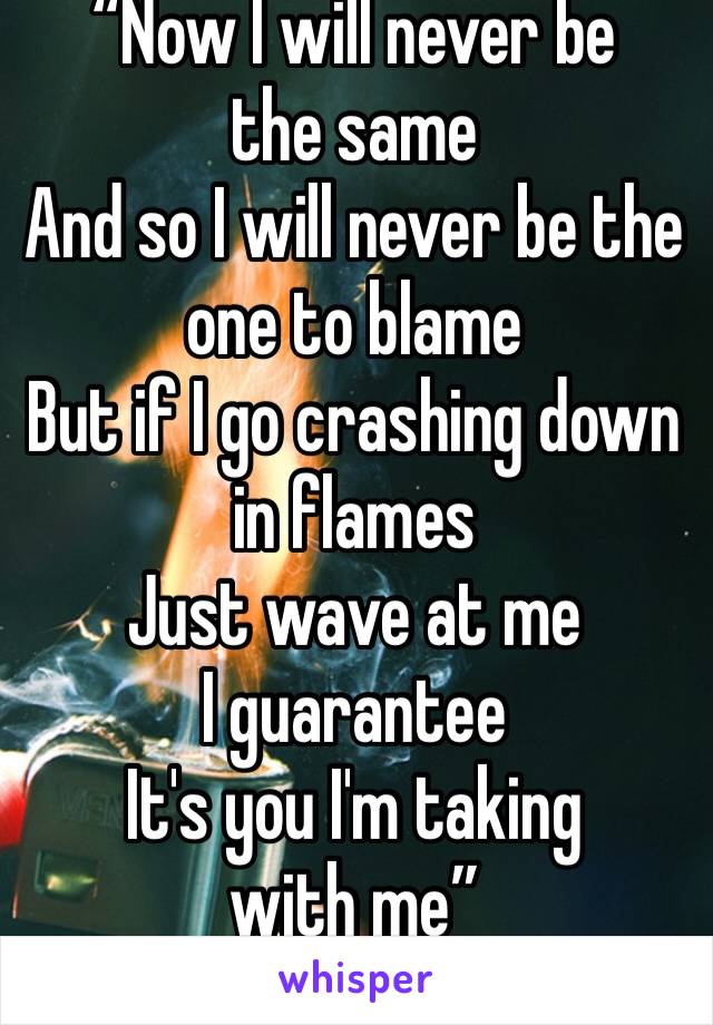 “Now I will never be the same And so I will never be the one to blame But if I go crashing down in flames Just wave at me I guarantee It's you I'm taking with me”