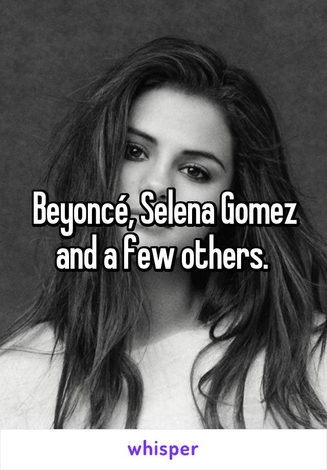 Beyoncé, Selena Gomez and a few others. 
