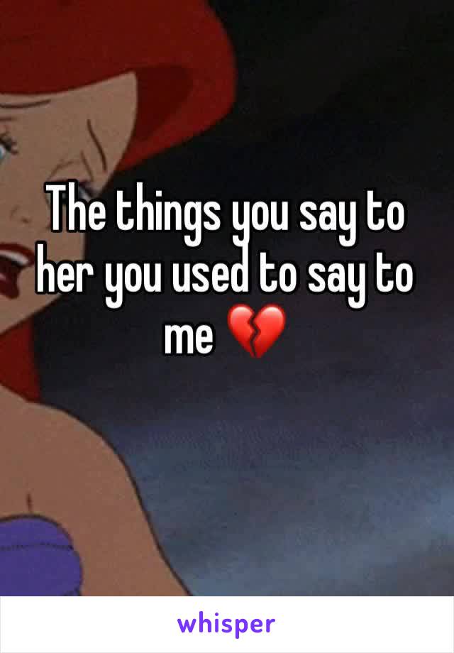 The things you say to her you used to say to me 💔