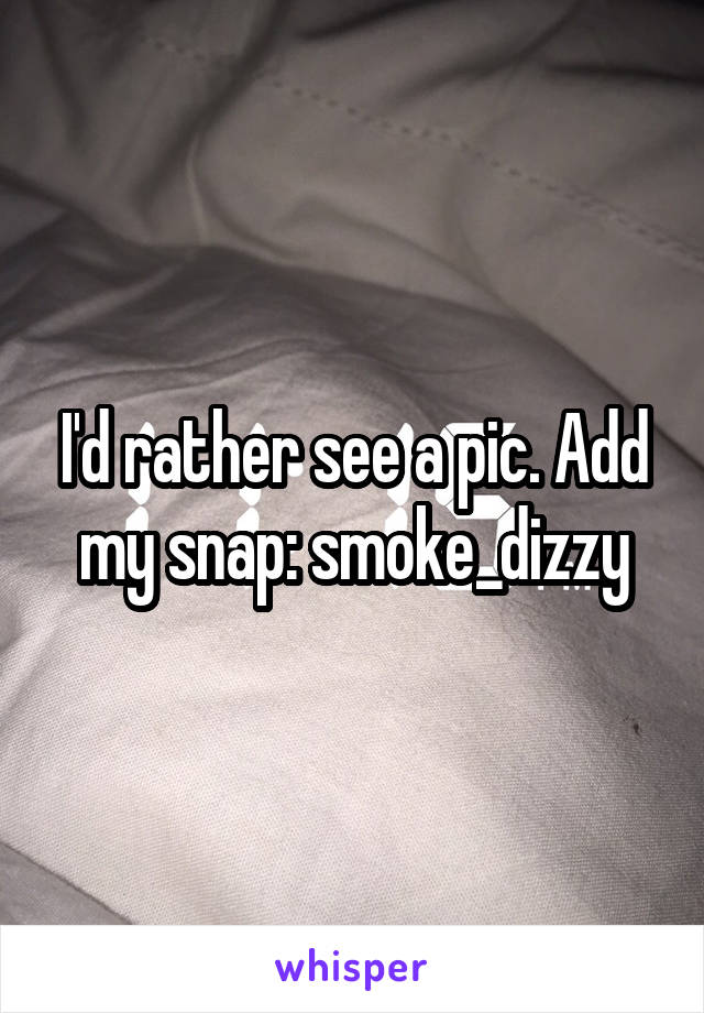 I'd rather see a pic. Add my snap: smoke_dizzy