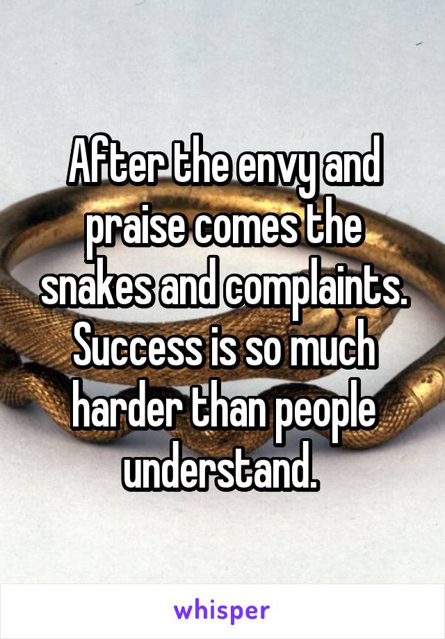 After the envy and praise comes the snakes and complaints. Success is so much harder than people understand. 