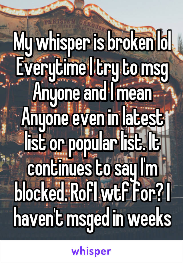 My whisper is broken lol Everytime I try to msg Anyone and I mean Anyone even in latest list or popular list. It continues to say I'm blocked. Rofl wtf for? I haven't msged in weeks