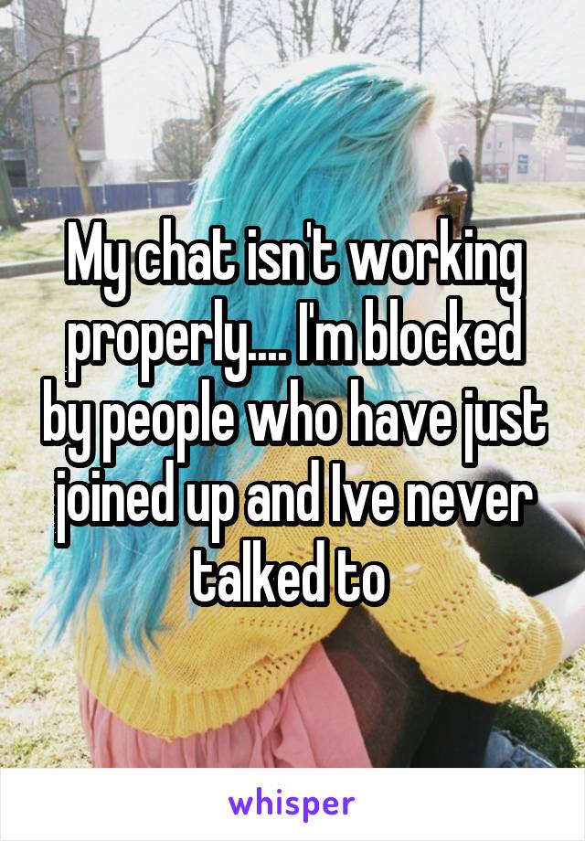 My chat isn't working properly.... I'm blocked by people who have just joined up and Ive never talked to 