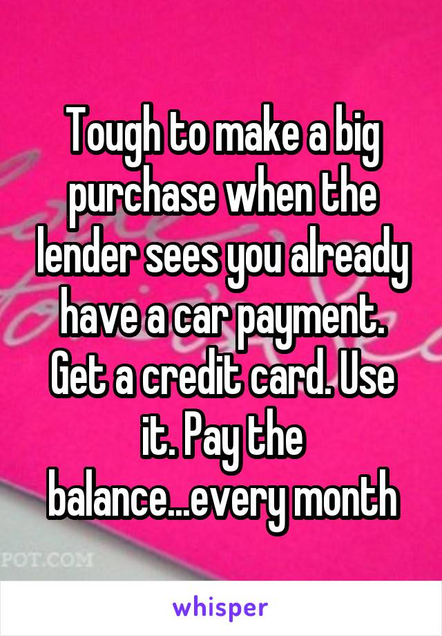 Tough to make a big purchase when the lender sees you already have a car payment. Get a credit card. Use it. Pay the balance...every month