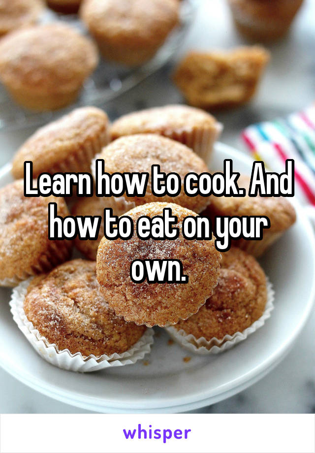 Learn how to cook. And how to eat on your own.