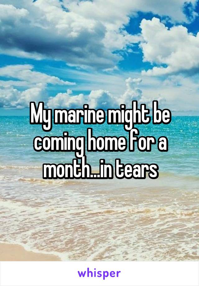 My marine might be coming home for a month...in tears