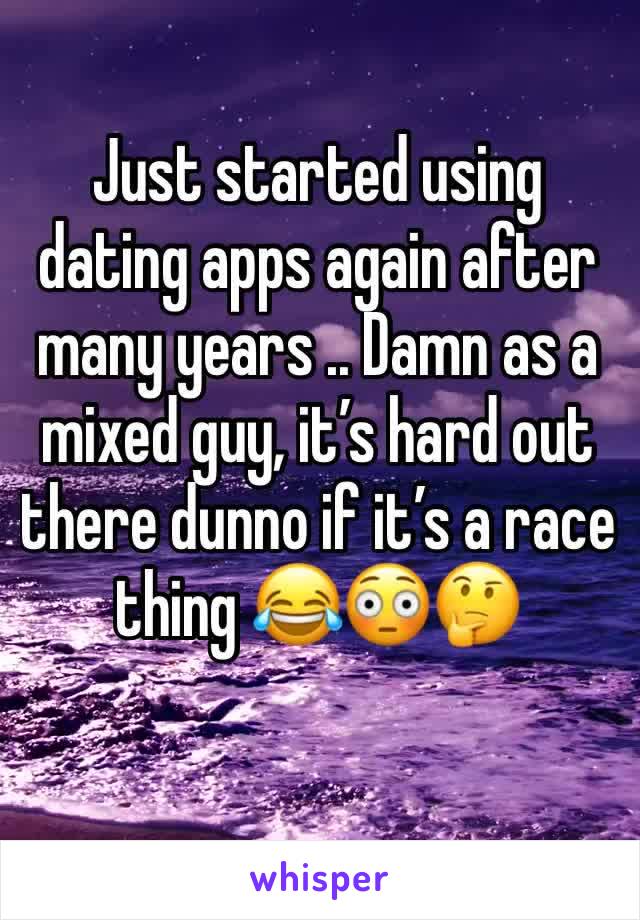 Just started using dating apps again after many years .. Damn as a mixed guy, it’s hard out there dunno if it’s a race thing 😂😳🤔