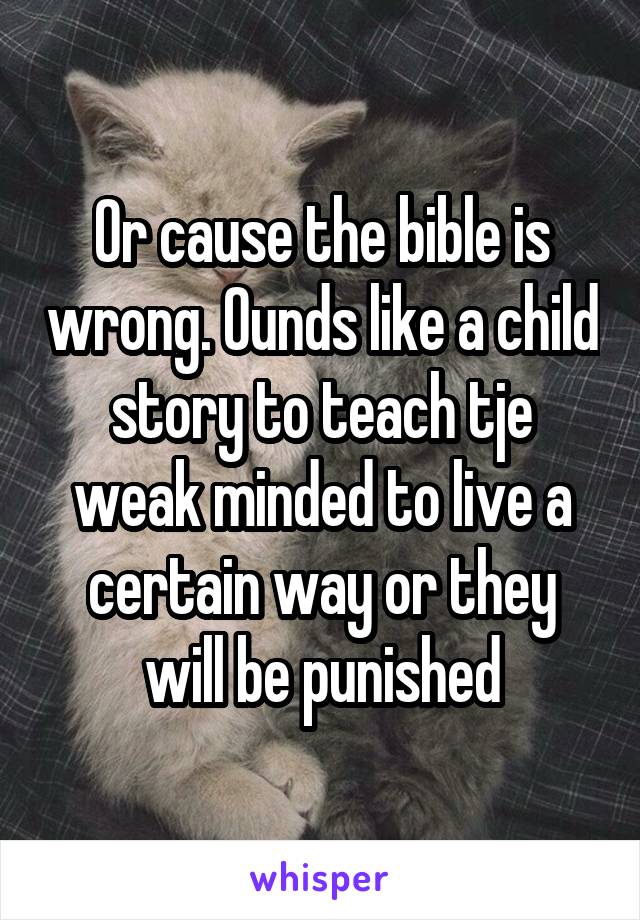 Or cause the bible is wrong. Ounds like a child story to teach tje weak minded to live a certain way or they will be punished